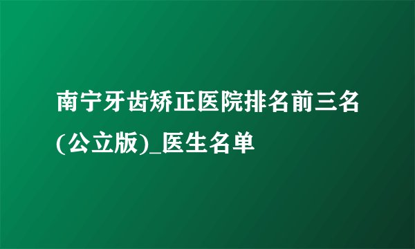 南宁牙齿矫正医院排名前三名(公立版)_医生名单