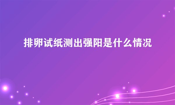 排卵试纸测出强阳是什么情况