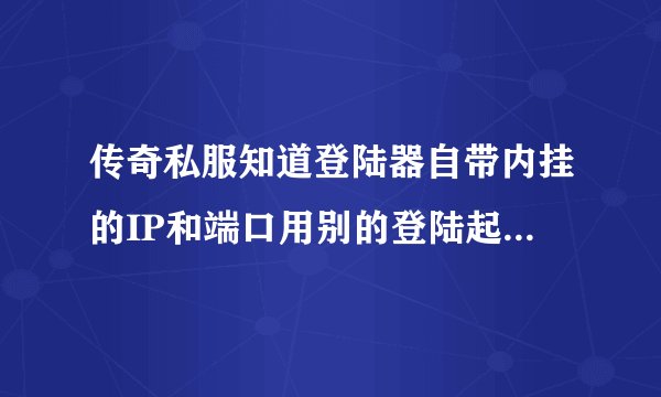 传奇私服知道登陆器自带内挂的IP和端口用别的登陆起怎么上不了？