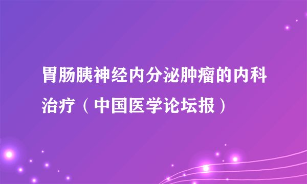 胃肠胰神经内分泌肿瘤的内科治疗（中国医学论坛报）