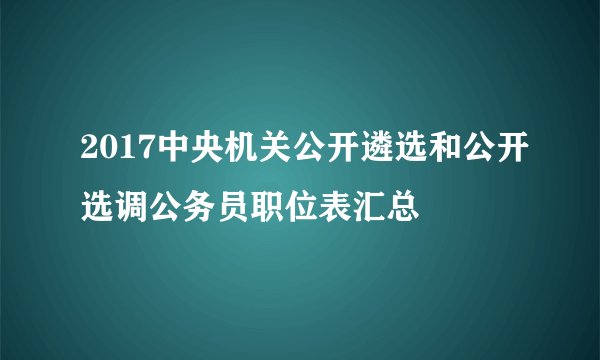 2017中央机关公开遴选和公开选调公务员职位表汇总