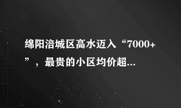 绵阳涪城区高水迈入“7000+”，最贵的小区均价超过1万/平