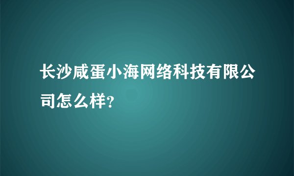 长沙咸蛋小海网络科技有限公司怎么样？