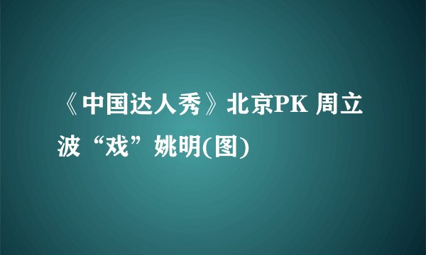 《中国达人秀》北京PK 周立波“戏”姚明(图)