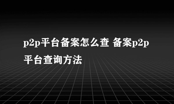 p2p平台备案怎么查 备案p2p平台查询方法