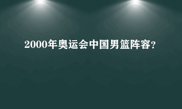 2000年奥运会中国男篮阵容？