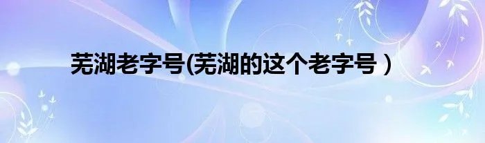 芜湖老字号(芜湖的这个老字号）