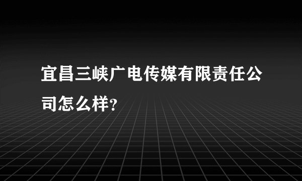 宜昌三峡广电传媒有限责任公司怎么样？
