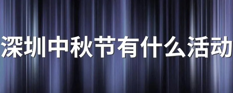 深圳中秋节有什么活动 深圳各大景点中秋活动