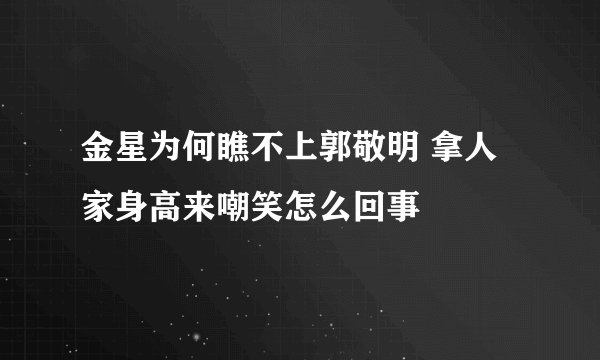金星为何瞧不上郭敬明 拿人家身高来嘲笑怎么回事