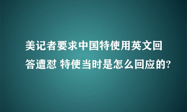 美记者要求中国特使用英文回答遭怼 特使当时是怎么回应的?