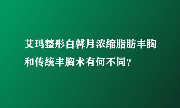 艾玛整形白馨月浓缩脂肪丰胸和传统丰胸术有何不同？