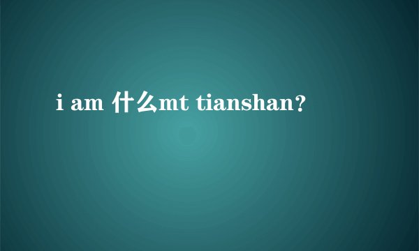 i am 什么mt tianshan？