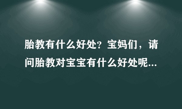 胎教有什么好处？宝妈们，请问胎教对宝宝有什么好处呢，什么时...
