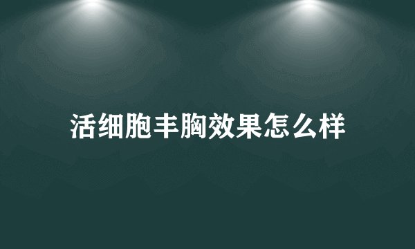 活细胞丰胸效果怎么样