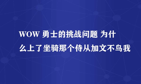 WOW 勇士的挑战问题 为什么上了坐骑那个侍从加文不鸟我