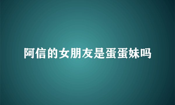 阿信的女朋友是蛋蛋妹吗