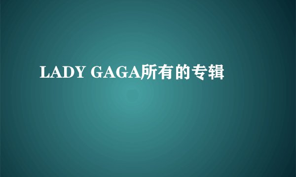 LADY GAGA所有的专辑