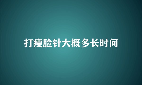 打瘦脸针大概多长时间