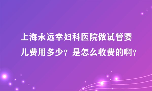 上海永远幸妇科医院做试管婴儿费用多少？是怎么收费的啊？