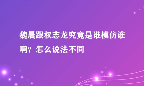 魏晨跟权志龙究竟是谁模仿谁啊？怎么说法不同