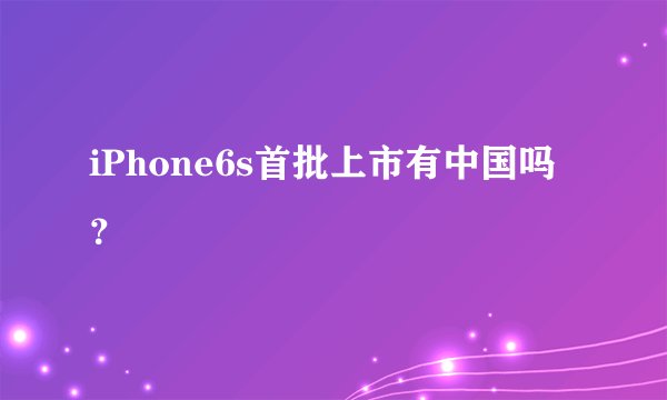 iPhone6s首批上市有中国吗？