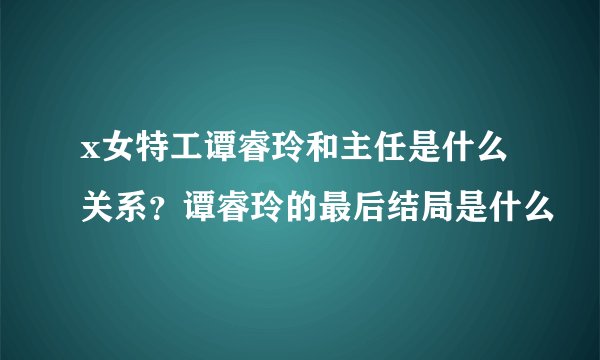 x女特工谭睿玲和主任是什么关系？谭睿玲的最后结局是什么