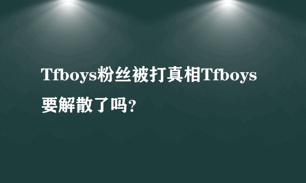 Tfboys粉丝被打真相Tfboys要解散了吗？