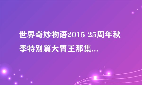 世界奇妙物语2015 25周年秋季特别篇大胃王那集是什么意思