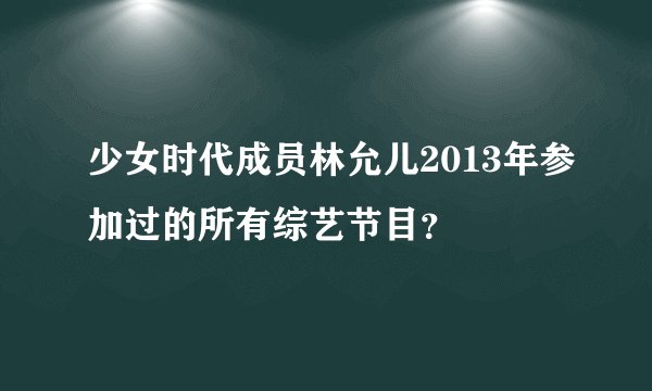 少女时代成员林允儿2013年参加过的所有综艺节目？