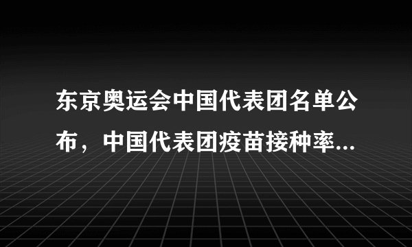 东京奥运会中国代表团名单公布，中国代表团疫苗接种率达多少？