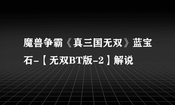魔兽争霸《真三国无双》蓝宝石-【无双BT版-2】解说