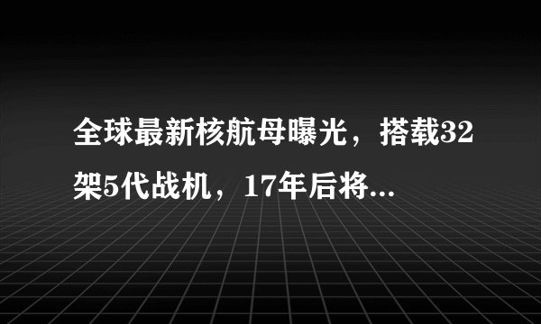 全球最新核航母曝光，搭载32架5代战机，17年后将杀向东海