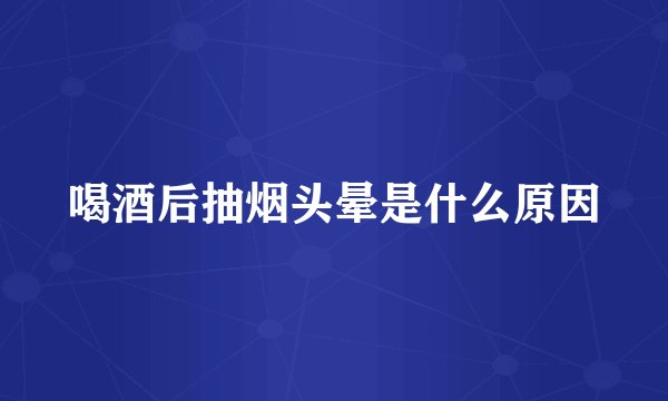 喝酒后抽烟头晕是什么原因