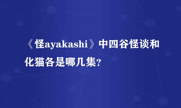 《怪ayakashi》中四谷怪谈和化猫各是哪几集？