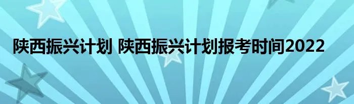 陕西振兴计划 陕西振兴计划报考时间2022