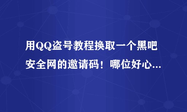用QQ盗号教程换取一个黑吧安全网的邀请码！哪位好心人给一个？