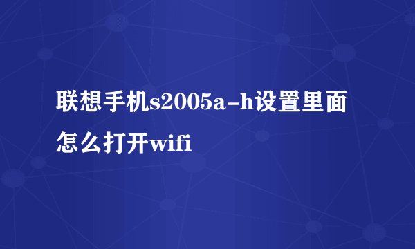 联想手机s2005a-h设置里面怎么打开wifi