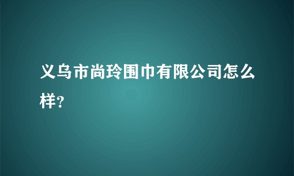 义乌市尚玲围巾有限公司怎么样？