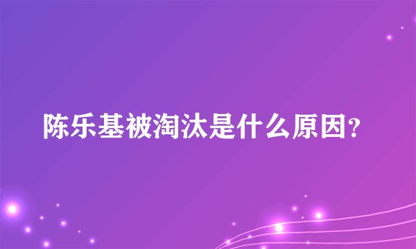 陈乐基被淘汰是什么原因？