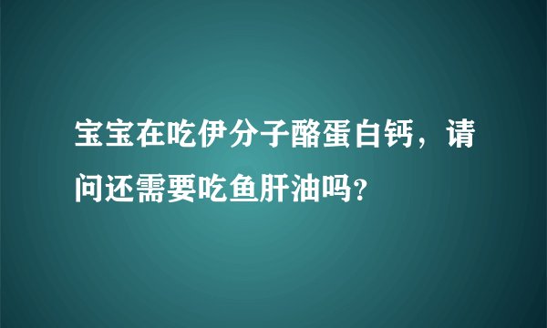 宝宝在吃伊分子酪蛋白钙，请问还需要吃鱼肝油吗？