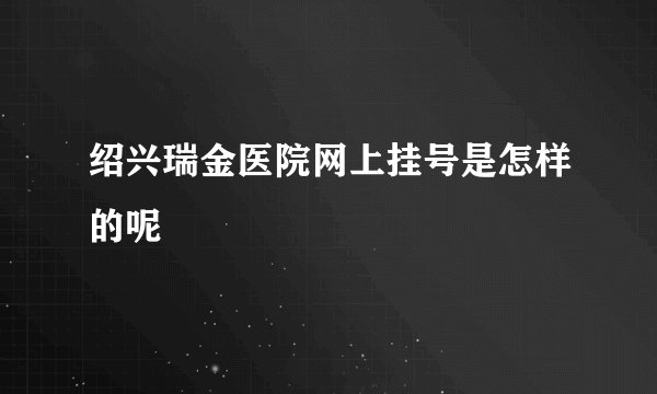 绍兴瑞金医院网上挂号是怎样的呢