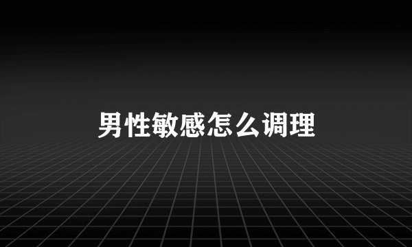 男性敏感怎么调理