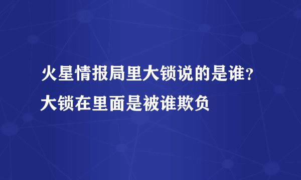 火星情报局里大锁说的是谁？大锁在里面是被谁欺负