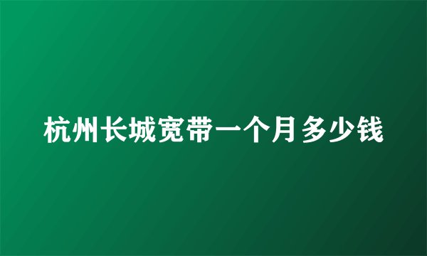 杭州长城宽带一个月多少钱