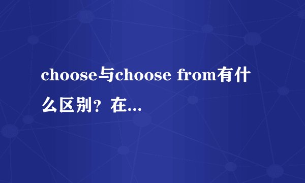 choose与choose from有什么区别？在一个句子中什么时候用去choose什么时候用ch