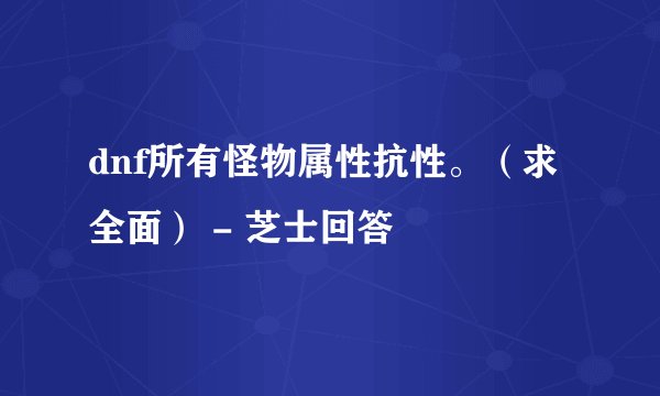 dnf所有怪物属性抗性。（求全面） - 芝士回答