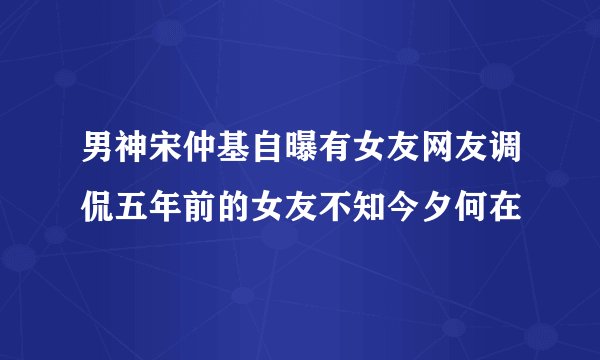 男神宋仲基自曝有女友网友调侃五年前的女友不知今夕何在