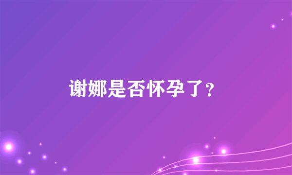 谢娜是否怀孕了？