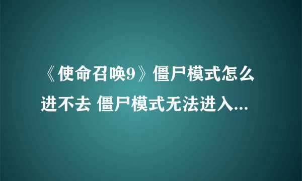 《使命召唤9》僵尸模式怎么进不去 僵尸模式无法进入解决方法